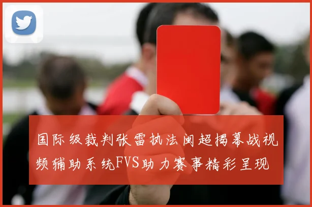 国际级裁判张雷执法闽超揭幕战视频辅助系统FVS助力赛事精彩呈现