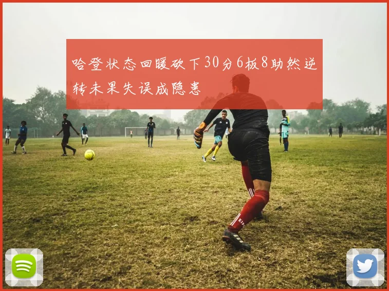哈登状态回暖砍下30分6板8助然逆转未果失误成隐患