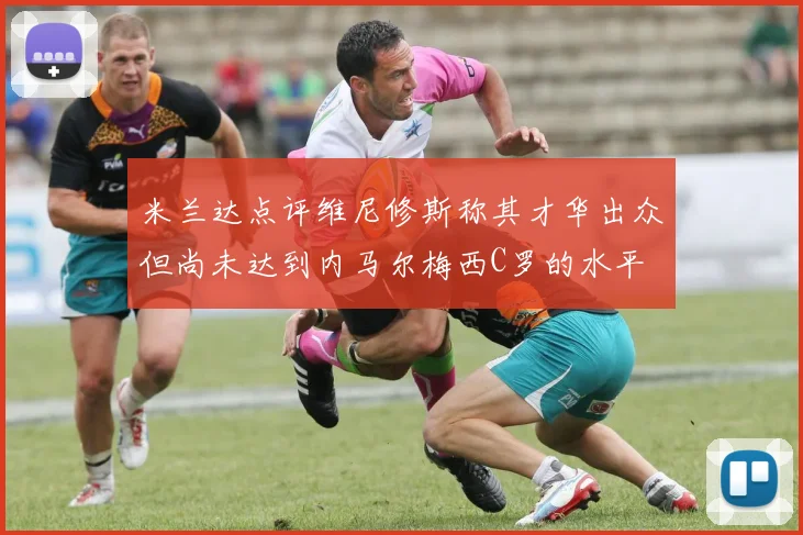 米兰达点评维尼修斯称其才华出众但尚未达到内马尔梅西C罗的水平