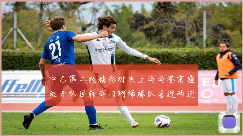 中乙第二轮精彩对决上海海港富盛经开队逆转海门珂缔缘队喜迎两连胜