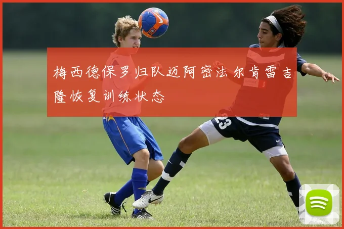 梅西德保罗归队迈阿密法尔肯雷吉隆恢复训练状态