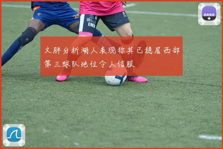 文胖分析湖人表现称其已稳居西部第三球队地位令人信服