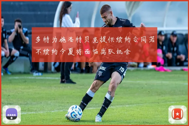 多特为施洛特贝克提供续约合同若不续约今夏将面临离队机会