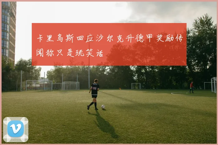 卡里乌斯回应沙尔克升德甲奖励传闻称只是玩笑话