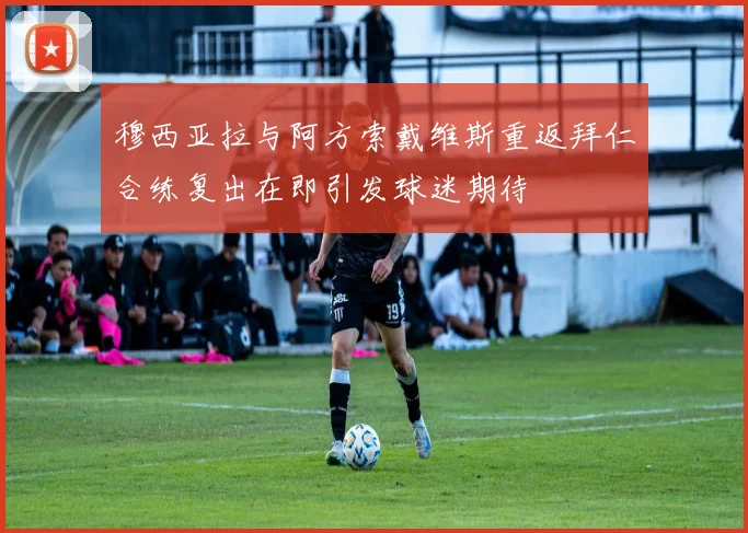穆西亚拉与阿方索戴维斯重返拜仁合练复出在即引发球迷期待