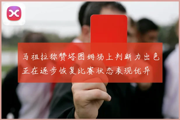 马祖拉称赞塔图姆场上判断力出色正在逐步恢复比赛状态表现优异