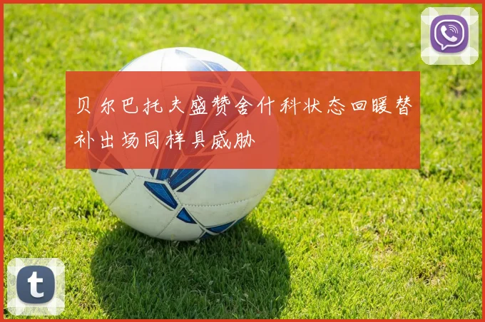 贝尔巴托夫盛赞舍什科状态回暖替补出场同样具威胁