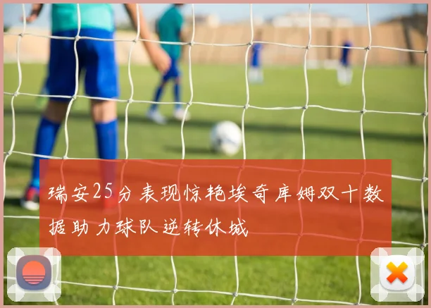 瑞安25分表现惊艳埃奇库姆双十数据助力球队逆转休城