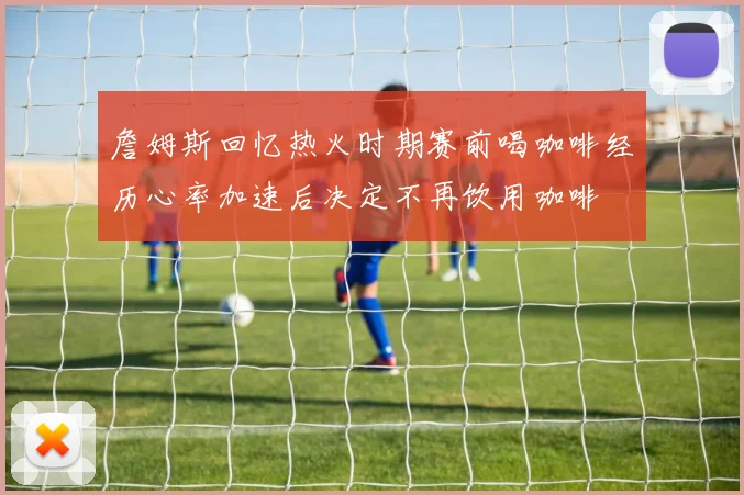 詹姆斯回忆热火时期赛前喝咖啡经历心率加速后决定不再饮用咖啡