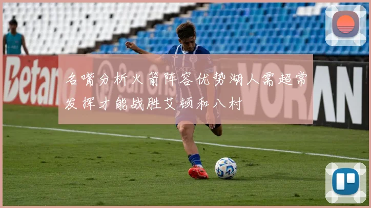 名嘴分析火箭阵容优势湖人需超常发挥才能战胜艾顿和八村