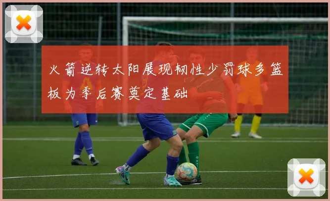火箭逆转太阳展现韧性少罚球多篮板为季后赛奠定基础