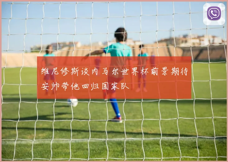 维尼修斯谈内马尔世界杯前景期待安帅带他回归国家队