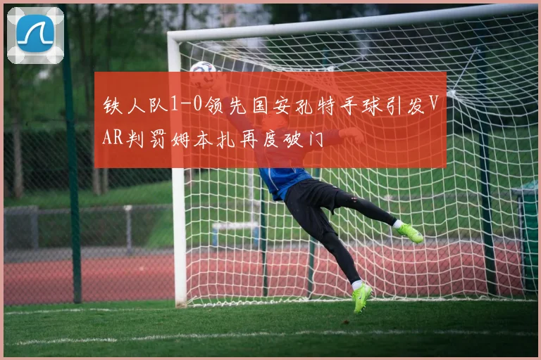 铁人队1-0领先国安孔特手球引发VAR判罚姆本扎再度破门