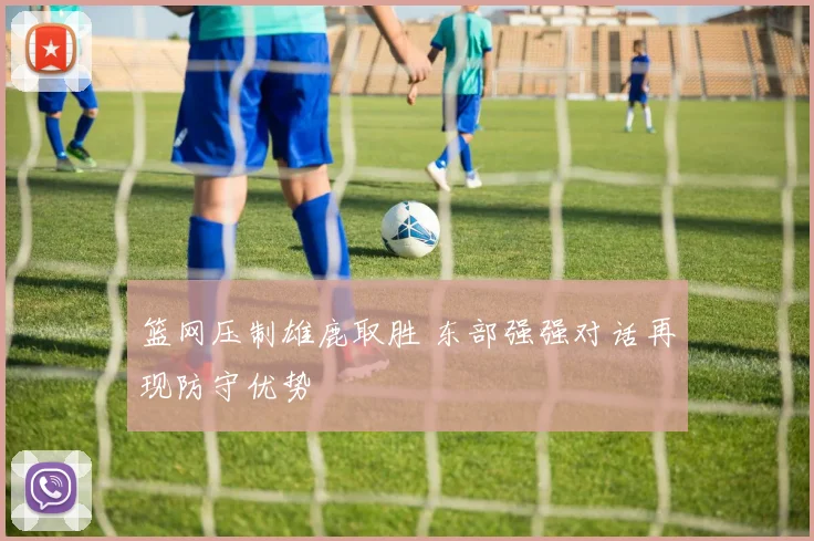 篮网压制雄鹿取胜 东部强强对话再现防守优势
