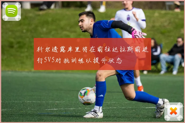科尔透露库里将在前往达拉斯前进行5V5对抗训练以提升状态