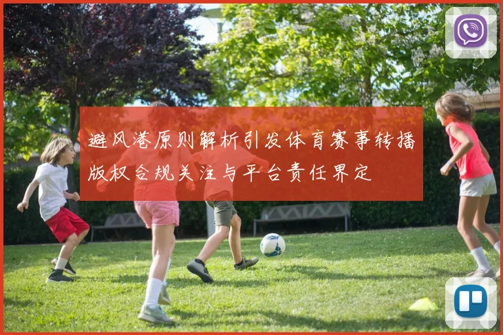 避风港原则解析引发体育赛事转播版权合规关注与平台责任界定