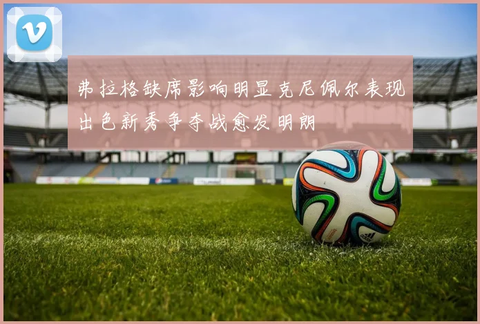 弗拉格缺席影响明显克尼佩尔表现出色新秀争夺战愈发明朗