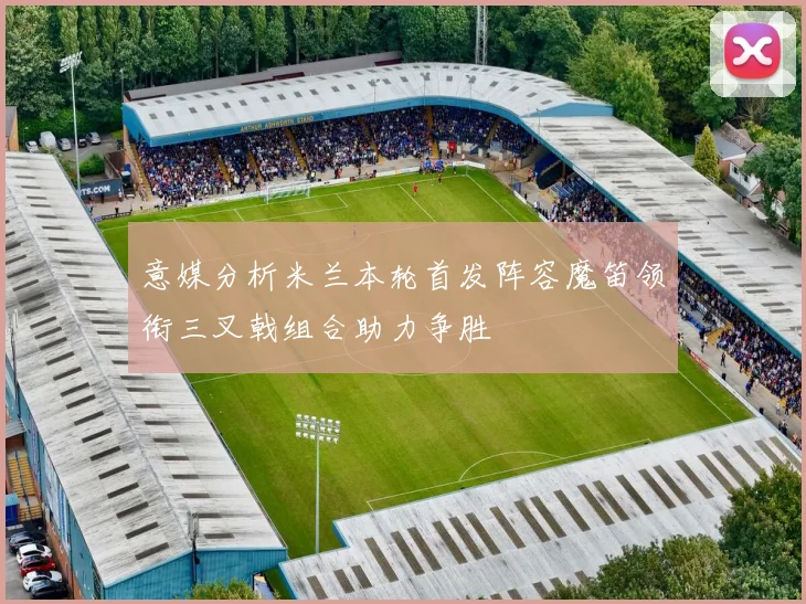 意媒分析米兰本轮首发阵容魔笛领衔三叉戟组合助力争胜