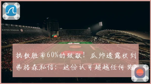 执教胜率60%的致敬！瓜帅透露收到弗格森私信：这份认可超越任何奖杯_瓜迪奥拉_在英超_曼城
