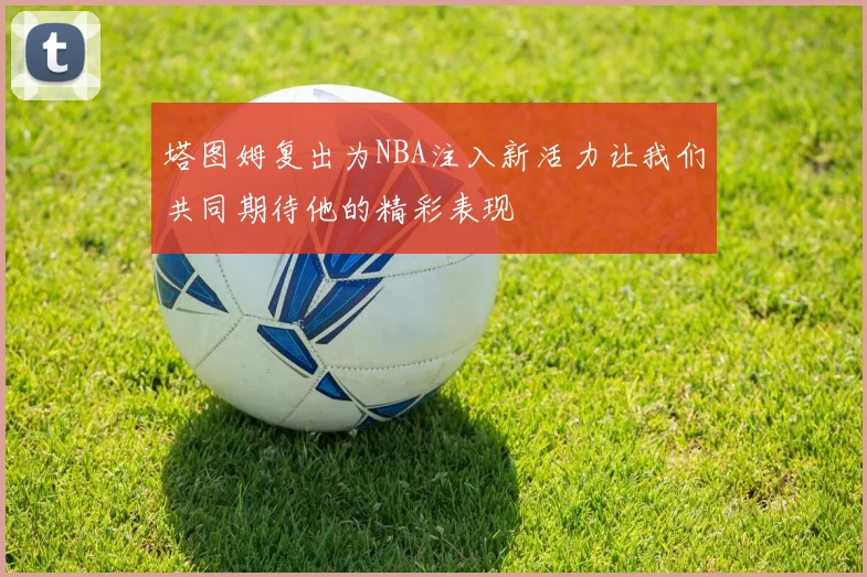 塔图姆复出为NBA注入新活力让我们共同期待他的精彩表现