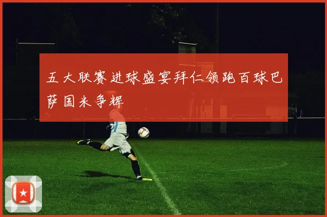 五大联赛进球盛宴拜仁领跑百球巴萨国米争辉