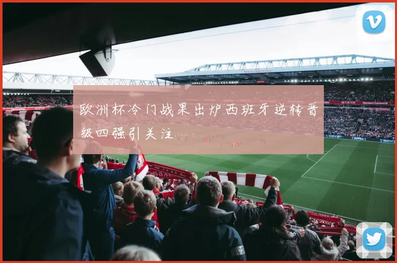欧洲杯冷门战果出炉西班牙逆转晋级四强引关注