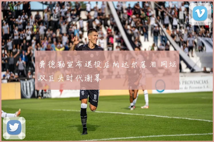 费德勒宣布退役后纳达尔落泪 网坛双巨头时代谢幕