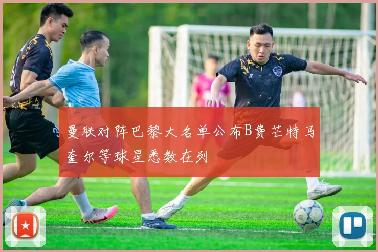曼联对阵巴黎大名单公布B费芒特马奎尔等球星悉数在列