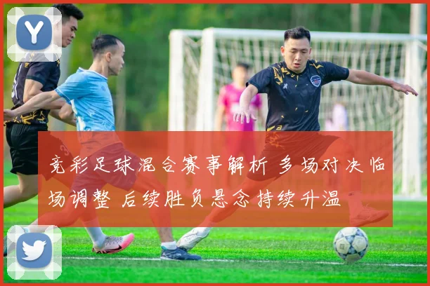 竞彩足球混合赛事解析 多场对决临场调整 后续胜负悬念持续升温