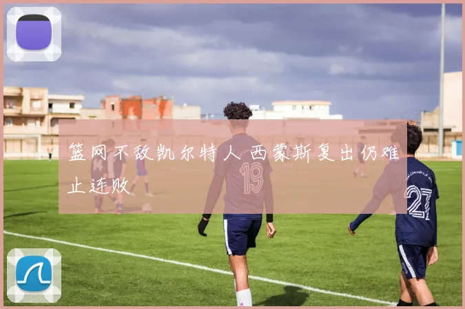 篮网不敌凯尔特人 西蒙斯复出仍难止连败