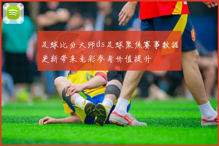 足球比分大师ds足球聚焦赛事数据更新带来竞彩参考价值提升