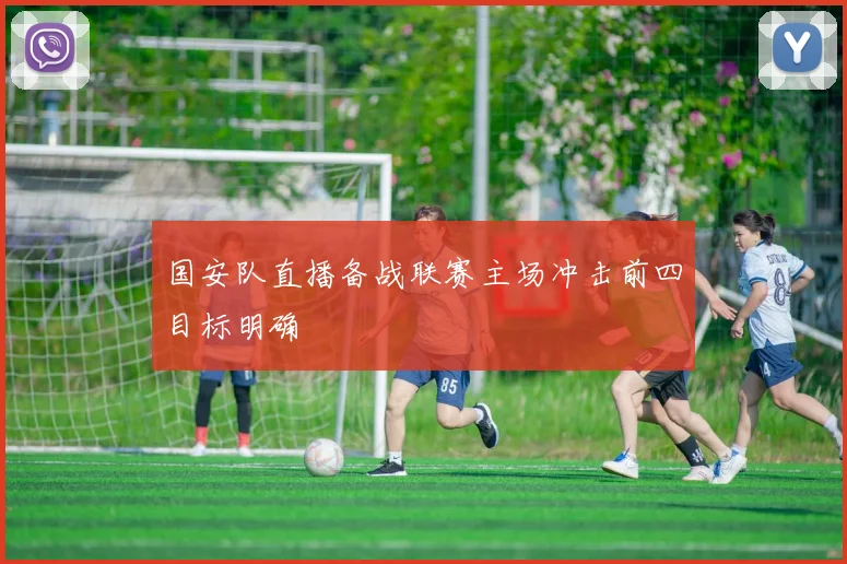 国安队直播备战联赛主场冲击前四目标明确