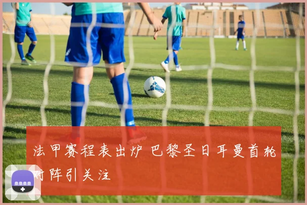 法甲赛程表出炉 巴黎圣日耳曼首轮对阵引关注