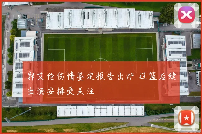 郭艾伦伤情鉴定报告出炉 辽篮后续出场安排受关注