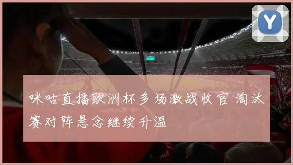 咪咕直播欧洲杯多场激战收官 淘汰赛对阵悬念继续升温