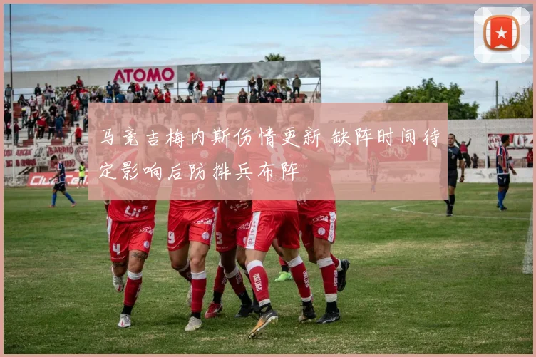 马竞吉梅内斯伤情更新 缺阵时间待定影响后防排兵布阵