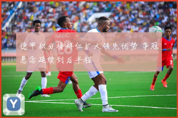德甲积分榜拜仁扩大领先优势 争冠悬念延续到后半程