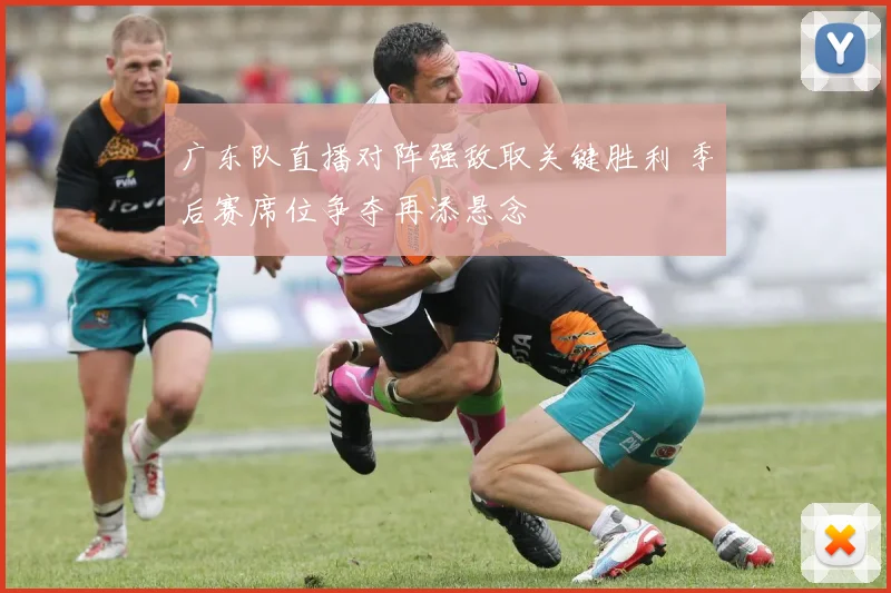 广东队直播对阵强敌取关键胜利 季后赛席位争夺再添悬念