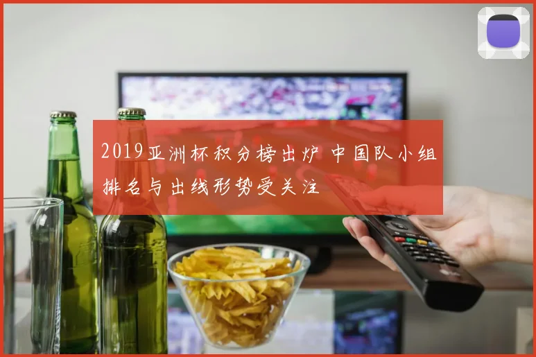 2019亚洲杯积分榜出炉 中国队小组排名与出线形势受关注