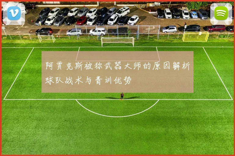阿贾克斯被称武器大师的原因解析球队战术与青训优势