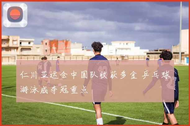 仁川亚运会中国队收获多金 乒乓球游泳成夺冠重点