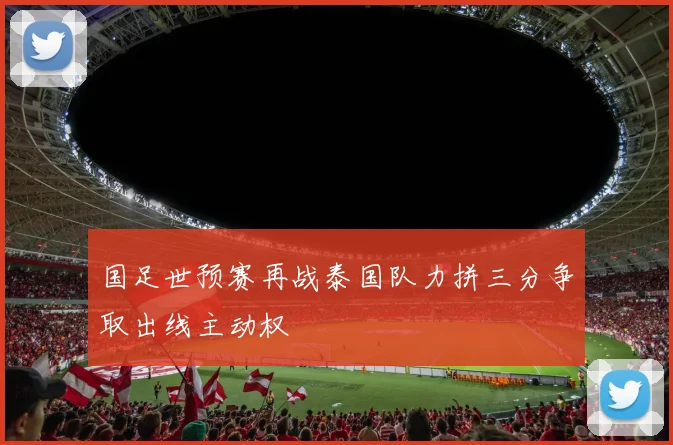 国足世预赛再战泰国队力拼三分争取出线主动权