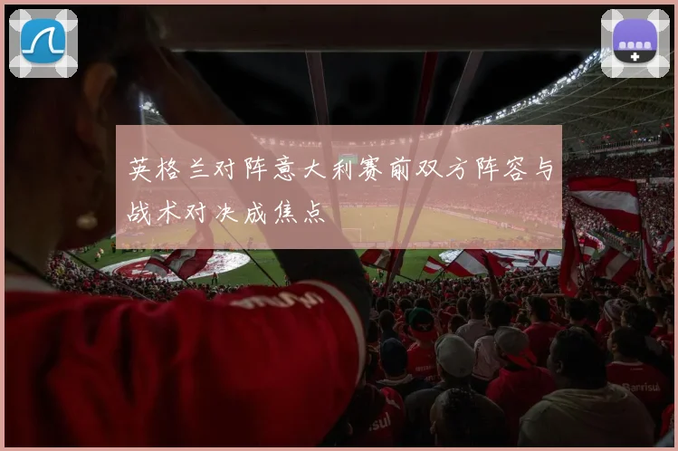 英格兰对阵意大利赛前双方阵容与战术对决成焦点