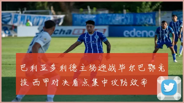 巴利亚多利德主场迎战毕尔巴鄂竞技 西甲对决看点集中攻防效率
