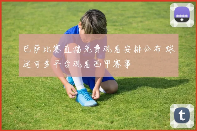 巴萨比赛直播免费观看安排公布 球迷可多平台观看西甲赛事
