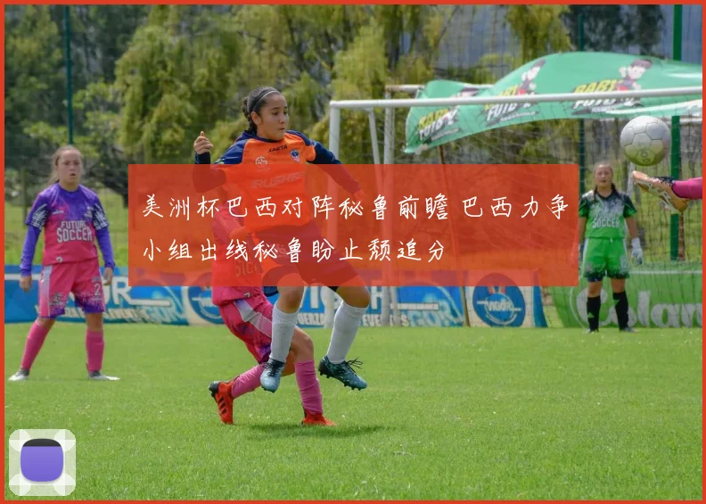 美洲杯巴西对阵秘鲁前瞻 巴西力争小组出线秘鲁盼止颓追分