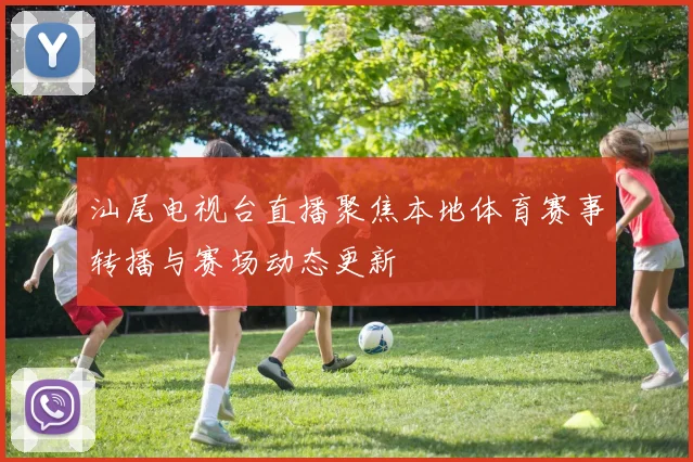 汕尾电视台直播聚焦本地体育赛事转播与赛场动态更新