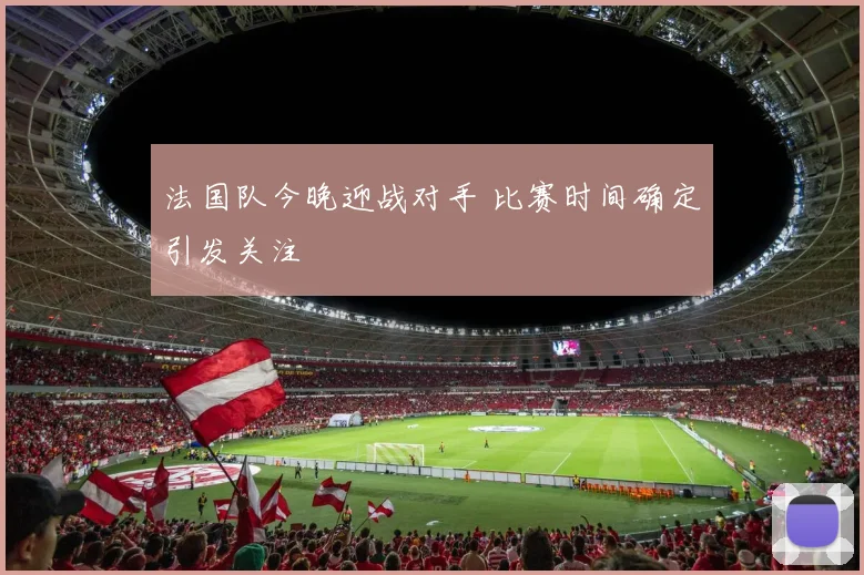 法国队今晚迎战对手 比赛时间确定引发关注