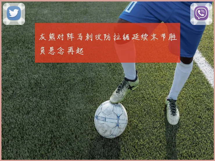 灰熊对阵马刺攻防拉锯延续末节胜负悬念再起
