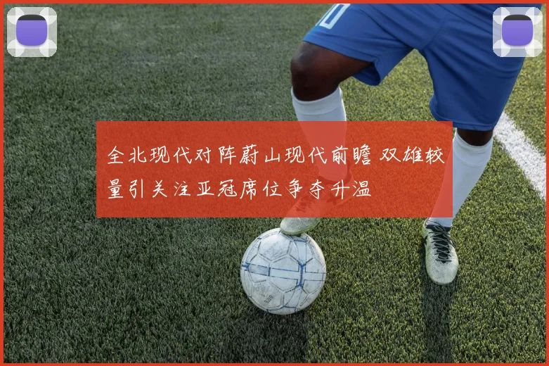 全北现代对阵蔚山现代前瞻 双雄较量引关注亚冠席位争夺升温